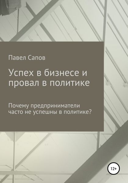 Обложка книги  «Успех в бизнесе и провал в политике: почему предприниматели часто не успешны в политике?»
