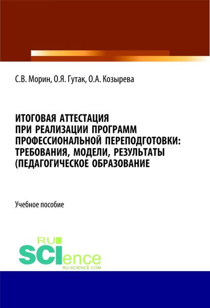 Обложка книги  «Итоговая аттестация при реализации программ профессиональной переподготовки. Требования, модели, результаты (педагогическое образование). (Аспирантура, Бакалавриат, Магистратура). Учебное пособие.»