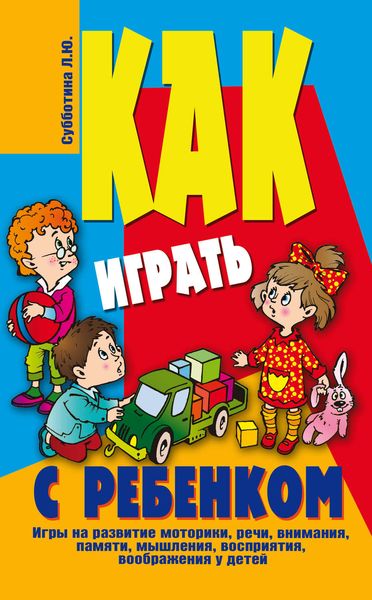 Обложка книги  «Как играть с ребенком . Игры на развитие моторики, речи, внимания, памяти, мышления, восприятия, воображения у детей от 3 до 10 лет»