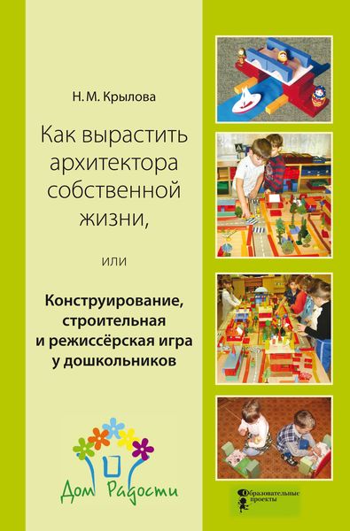 Обложка книги  «Как вырастить архитектора собственной жизни, или Конструирование, строительная и режиссёрская игра у дошкольников»
