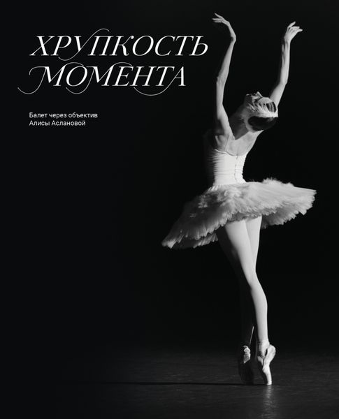 Обложка книги  «Хрупкость момента. Балет через объектив Алисы Аслановой»