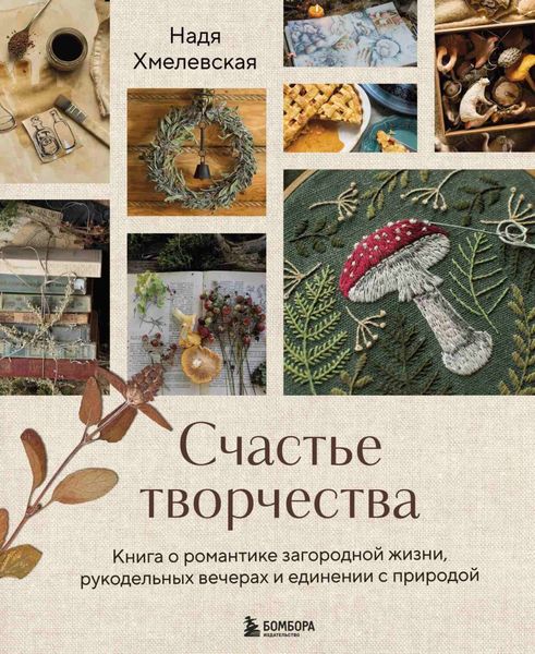 Обложка книги  «Счастье творчества. Книга о романтике загородной жизни, рукодельных вечерах и единении с природой»