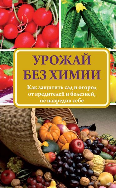 Обложка книги  «Урожай без химии. Как защитить сад и огород от вредителей и болезней, не навредив себе»