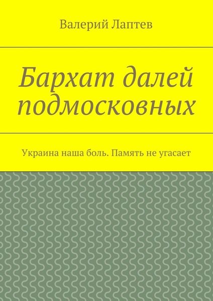Обложка книги  «Бархат далей подмосковных. Украина наша боль. Память не угасает»