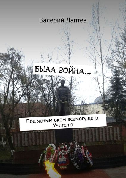 Обложка книги  «Была война… Под ясным оком всемогущего. Учителю»