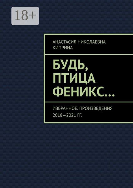Обложка книги  «Будь, птица Феникс… Избранное. Произведения 2018—2021 гг.»