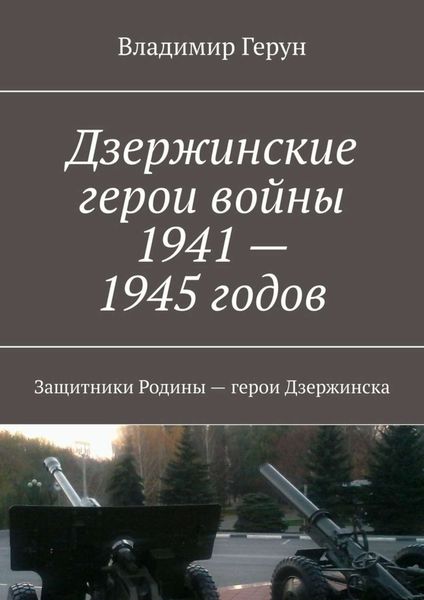 Обложка книги  «Дзержинские герои войны 1941—1945 годов. Защитники Родины – герои Дзержинска»
