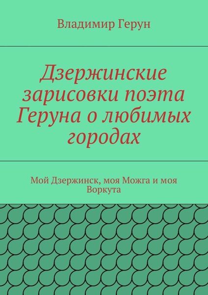 Обложка книги  «Дзержинские зарисовки поэта Геруна о любимых городах. Мой Дзержинск, моя Можга и моя Воркута»