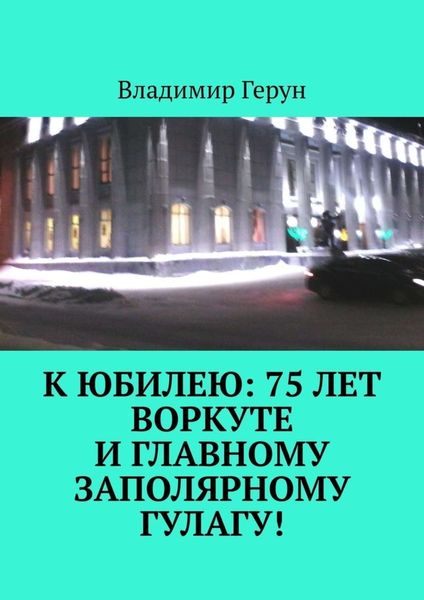Обложка книги  «К юбилею: 75 лет Воркуте и главному заполярному ГУЛАГу!»