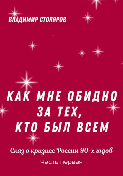 Обложка книги  «Как мне обидно за тех, кто был всем… Сказ о кризисе России в 90-х годах. Часть первая»