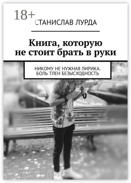 Обложка книги  «Книга, которую не стоит брать в руки. Никому не нужная лирика. Боль тлен безысходность»