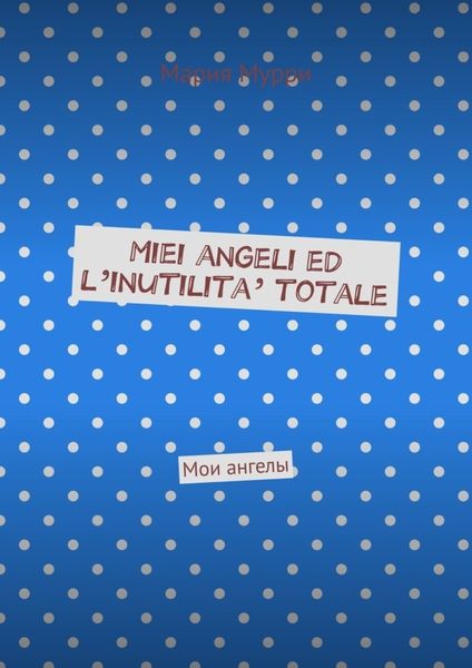 Обложка книги  «Miei angeli ed l’inutilita’ totale. Мои ангелы»