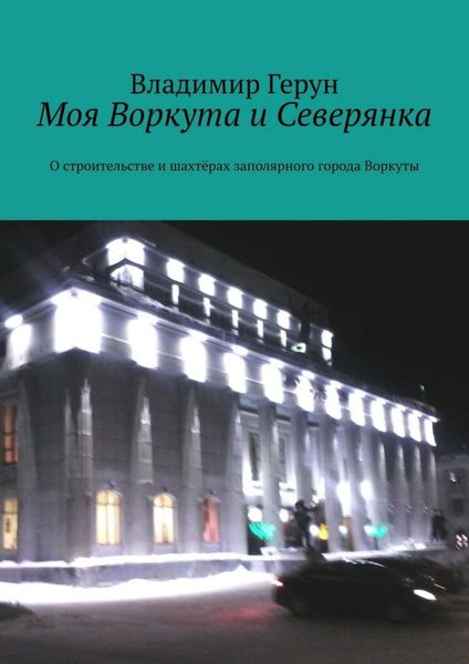 Обложка книги  «Моя Воркута и Северянка. О строительстве и шахтёрах заполярного города Воркуты»