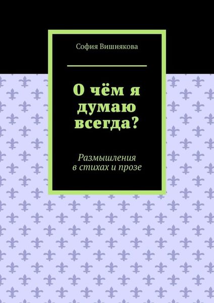 Обложка книги  «О чём я думаю всегда? Размышления в стихах и прозе»