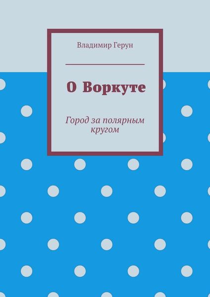 Обложка книги  «О Воркуте. Город за полярным кругом»