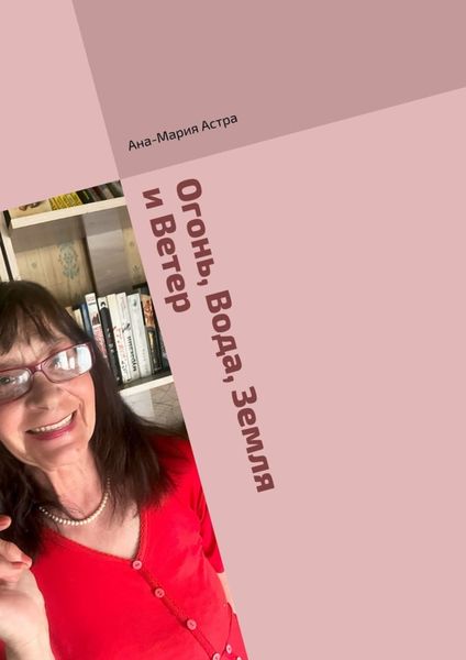 Обложка книги  «Огонь, Вода, Земля и Ветер. Для Вас – для всех людей планеты, а также – для односельчан»