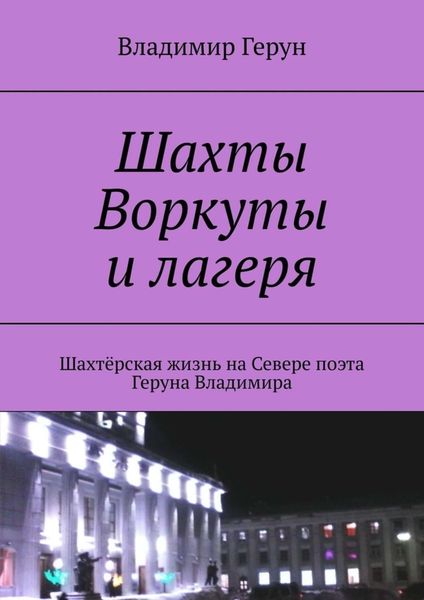 Обложка книги  «Шахты Воркуты и лагеря. Шахтёрская жизнь на Севере поэта Геруна Владимира»