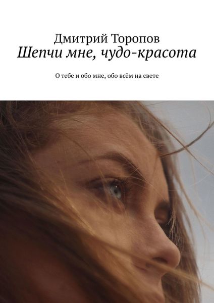 Обложка книги  «Шепчи мне, чудо-красота. О тебе и обо мне, обо всём на свете»