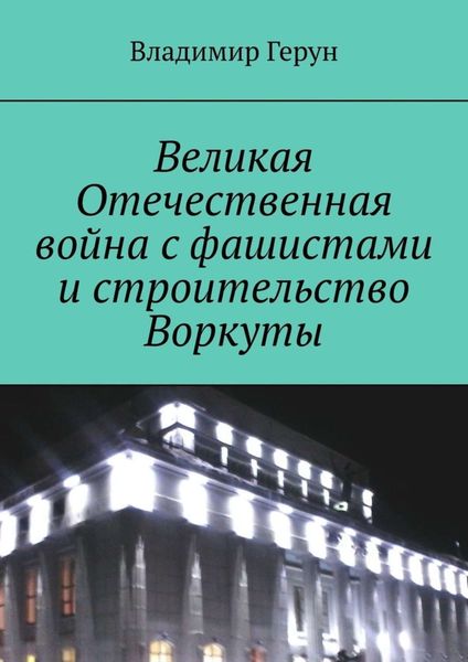 Обложка книги  «Великая Отечественная война с фашистами и строительство Воркуты»