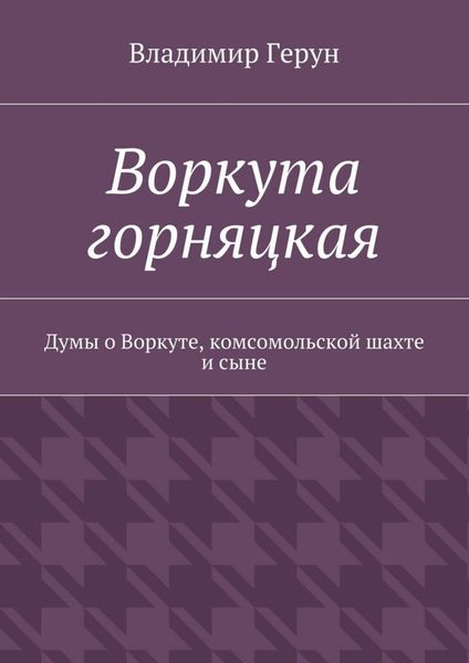 Обложка книги  «Воркута горняцкая. Думы о Воркуте, комсомольской шахте и сыне»