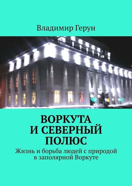 Обложка книги  «Воркута и Северный полюс. Жизнь и борьба людей с природой в заполярной Воркуте»