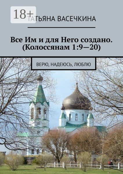 Обложка книги  «Все Им и для Него создано. (Колоссянам 1:9—20). Верю, надеюсь, люблю»