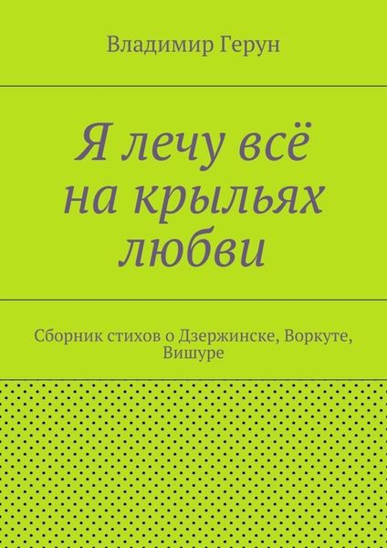 Обложка книги  «Я лечу всё на крыльях любви. Сборник стихов о Дзержинске, Воркуте, Вишуре»