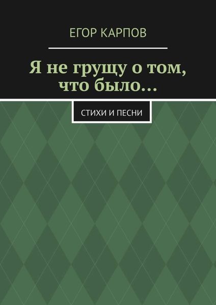 Обложка книги  «Я не грущу о том, что было… Стихи и песни»