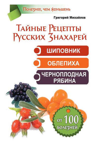 Обложка книги  «Тайные рецепты русских знахарей. Шиповник, облепиха, черноплодная рябина. От 100 болезней»