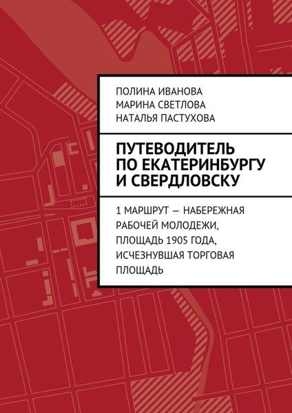 Обложка книги  «Путеводитель по Екатеринбургу и Свердловску. 1 маршрут – Набережная рабочей молодежи, Площадь 1905 года, исчезнувшая Торговая площадь»
