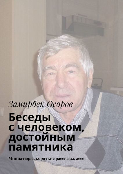 Обложка книги  «Беседы с человеком, достойным памятника. Миниатюры, короткие рассказы, эссе»