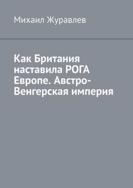 Обложка книги  «Как Британия наставила РОГА Европе. Австро-Венгерская империя»