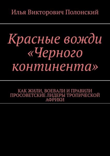 Обложка книги  «Красные вожди «Черного континента». Как жили, воевали и правили просоветские лидеры тропической Африки»