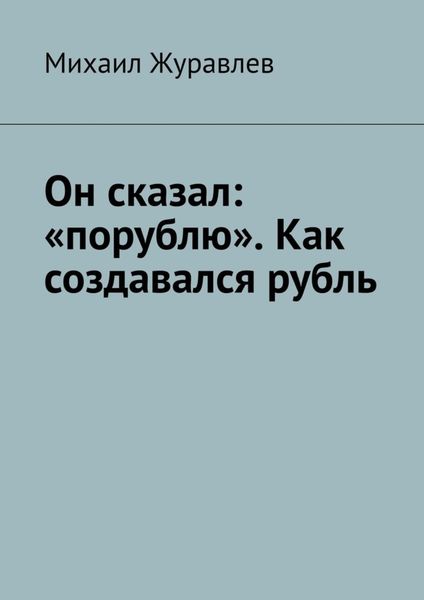 Обложка книги  «Он сказал: «порублю». Как создавался рубль»
