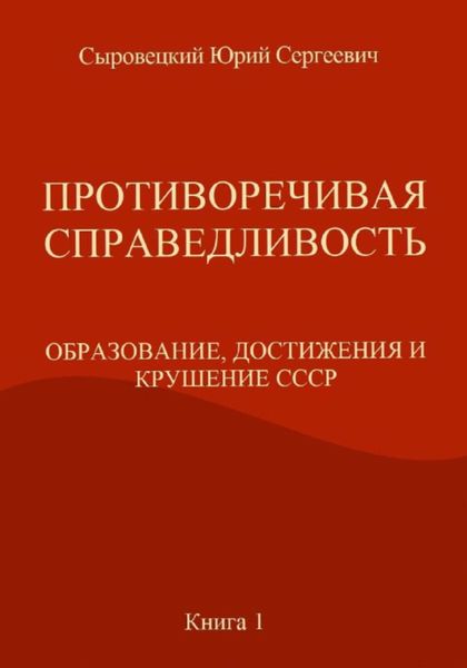 Обложка книги  «ПРОТИВОРЕЧИВАЯ СПРАВЕДЛИВОСТЬ (ОБРАЗОВАНИЕ, ДОСТИЖЕНИЯ И КРУШЕНИЕ СССР) Книга – 1»