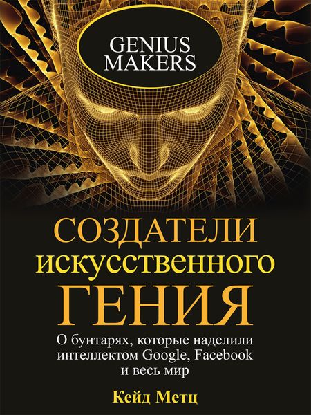Обложка книги  «Создатели искусственного гения. О бунтарях, которые наделили интеллектом Google, Facebook и весь мир»