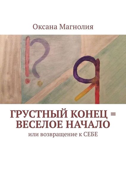 Обложка книги  «Грустный конец = веселое начало. Или возвращение к СЕБЕ»