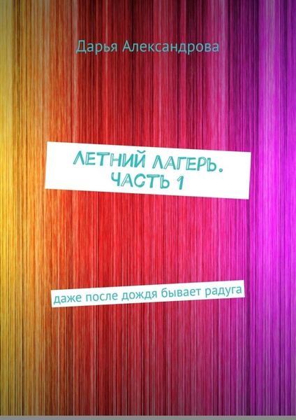 Обложка книги  «Летний лагерь. Часть 1. Даже после дождя бывает радуга»