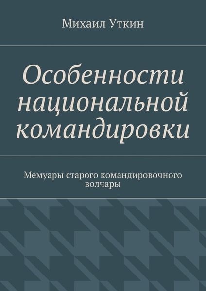 Обложка книги  «Особенности национальной командировки. Мемуары старого командировочного волчары»