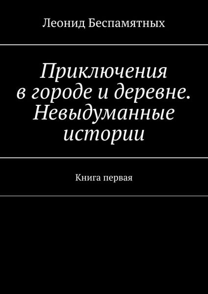 Обложка книги  «Приключения в городе и деревне. Невыдуманные истории. Книга первая»