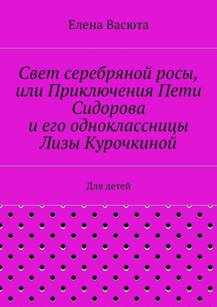 Обложка книги  «Свет серебряной росы, или Приключения Пети Сидорова и его одноклассницы Лизы Курочкиной. Для детей»
