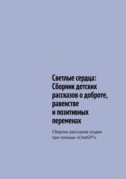 Обложка книги  «Светлые сердца: Сборник детских рассказов о доброте, равенстве и позитивных переменах. Сборник рассказов создан при помощи «ChatGPT»»