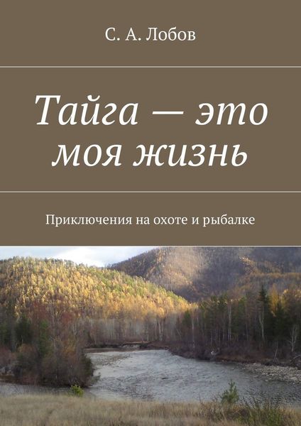 Обложка книги  «Тайга – это моя жизнь. Приключения на охоте и рыбалке»