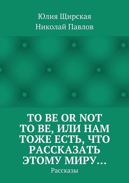 Обложка книги  «To be or not to be, или Нам тоже есть, что рассказать этому миру… Рассказы»