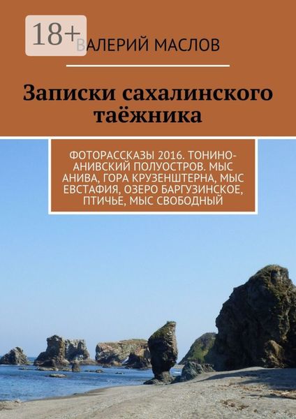 Обложка книги  «Записки сахалинского таёжника. Фоторассказы 2016. Тонино-Анивский полуостров. Мыс Анива, гора Крузенштерна, мыс Евстафия, озеро Баргузинское, Птичье, мыс Свободный»