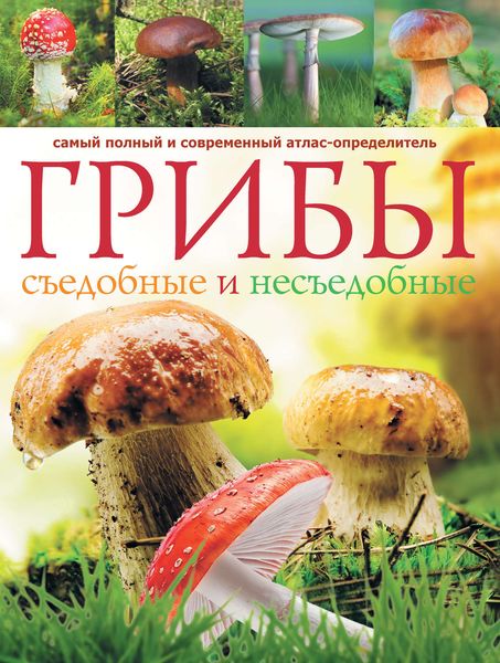 Обложка книги  «Грибы. Съедобные и несъедобные: Самый полный и современный атлас-определитель»