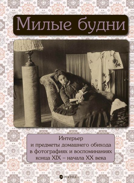 Обложка книги «Милые будни. Интерьер и предметы домашнего обихода в фотографиях и воспоминаниях конца XIX – начала XX века»