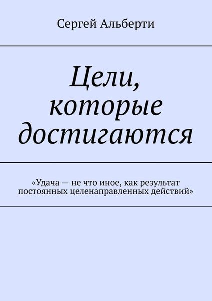 Обложка книги  «Цели, которые достигаются. «Удача – не что иное, как результат постоянных целенаправленных действий»»
