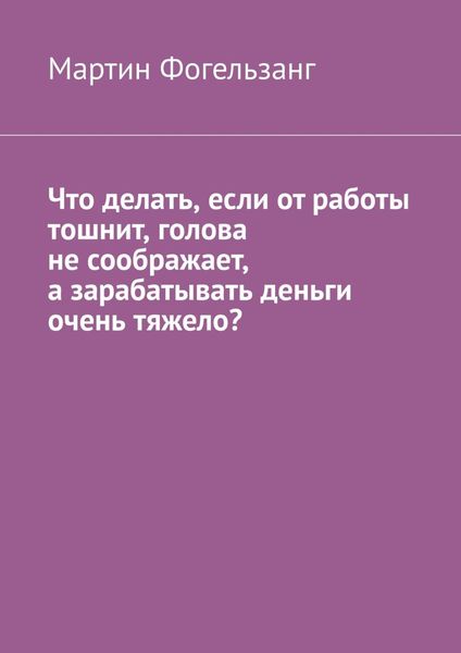 Обложка книги  «Что делать, если от работы тошнит, голова не соображает, а зарабатывать деньги очень тяжело?»