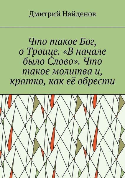 Обложка книги  «Что такое Бог, о Троице. «В начале было Слово». Что такое молитва и, кратко, как её обрести»